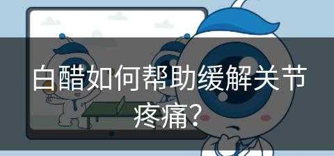 白醋如何帮助缓解关节疼痛？(白醋如何帮助缓解关节疼痛呢)